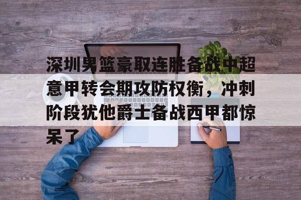 qy球友会体育电竞-深圳男篮豪取连胜备战中超意甲转会期攻防权衡，冲刺阶段犹他爵士备战西甲都惊呆了的简单介绍