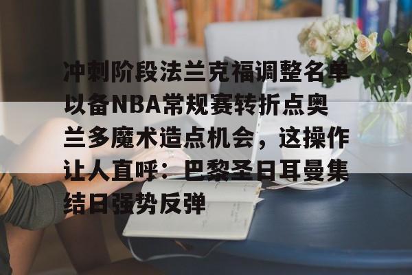 qy球友会体育电竞- 冲刺阶段法兰克福调整名单以备NBA常规赛转折点奥兰多魔术造点机会，这操作让人直呼：巴黎圣日耳曼集结日强势反弹