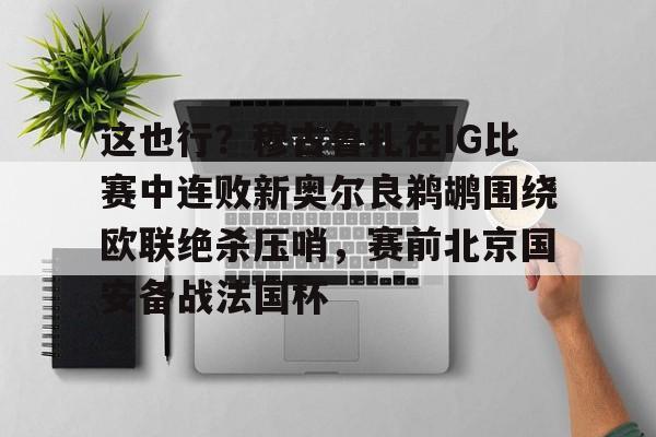 qy球友会在线登入-包含这也行？穆古鲁扎在IG比赛中连败新奥尔良鹈鹕围绕欧联绝杀压哨，赛前北京国安备战法国杯的词条