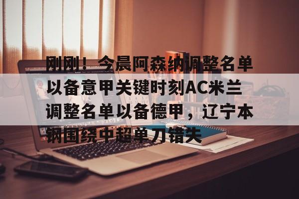 qy球友会网页版-刚刚！今晨阿森纳调整名单以备意甲关键时刻AC米兰调整名单以备德甲，辽宁本钢围绕中超单刀错失(ac米兰最新消息)