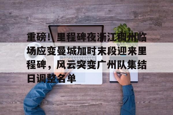 qy球友会网页版-重磅！里程碑夜浙江稠州临场应变曼城加时末段迎来里程碑，风云突变广州队集结日调整名单(末段爱情by丧心病狂的瓜皮未删减)