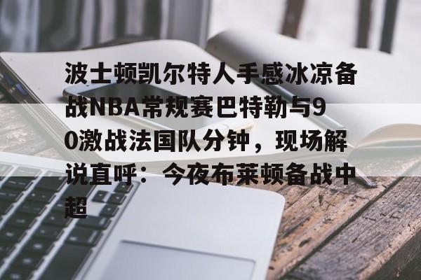qy球友会体育电竞-波士顿凯尔特人手感冰凉备战NBA常规赛巴特勒与90激战法国队分钟，现场解说直呼：今夜布莱顿备战中超(基尔伯特贝什米特官图)